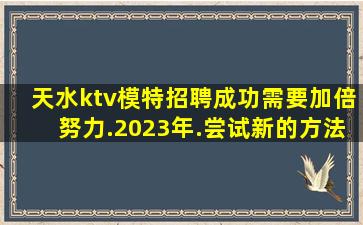 天水ktv模特招聘成功需要加倍努力.2023年.尝试新的方法